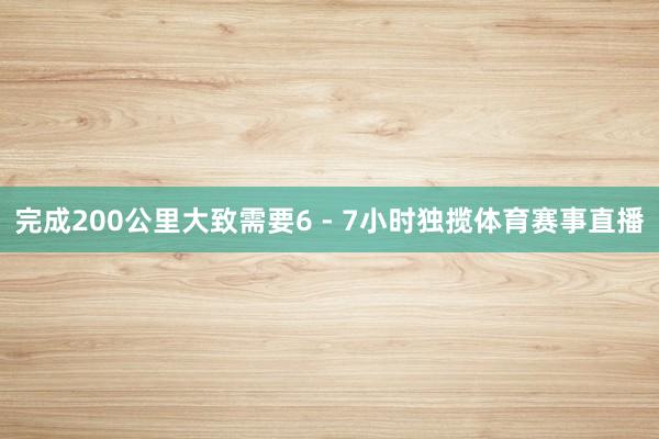 完成200公里大致需要6 - 7小时独揽体育赛事直播
