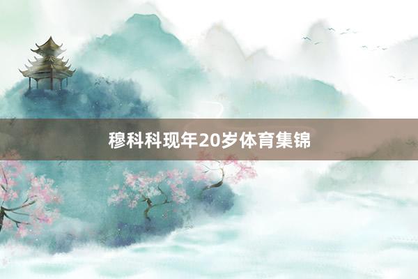 穆科科现年20岁体育集锦