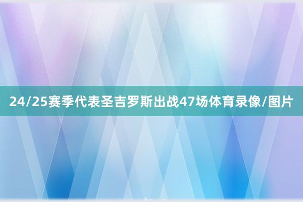 24/25赛季代表圣吉罗斯出战47场体育录像/图片