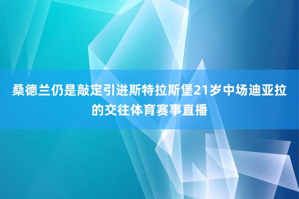 桑德兰仍是敲定引进斯特拉斯堡21岁中场迪亚拉的交往体育赛事直播