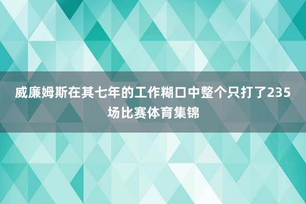 威廉姆斯在其七年的工作糊口中整个只打了235场比赛体育集锦