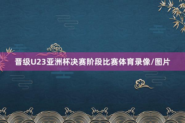晋级U23亚洲杯决赛阶段比赛体育录像/图片