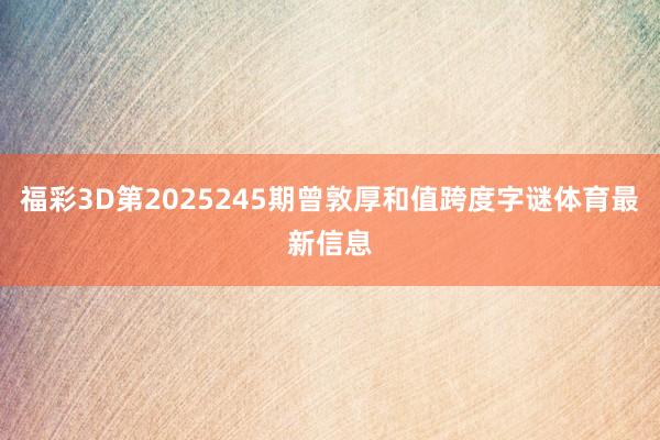 福彩3D第2025245期曾敦厚和值跨度字谜体育最新信息