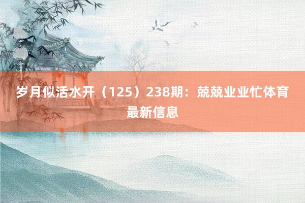 岁月似活水开(125) 238期:兢兢业业忙体育最新信息