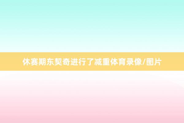 休赛期东契奇进行了减重体育录像/图片