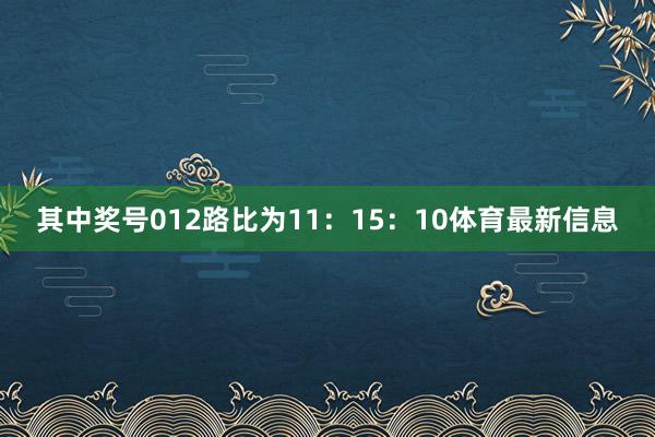 其中奖号012路比为11:15:10体育最新信息