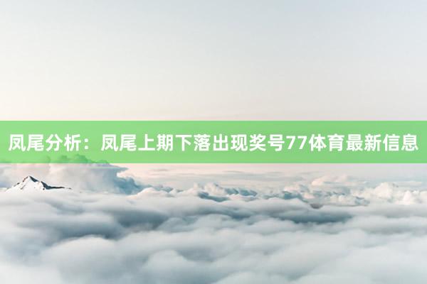 凤尾分析:凤尾上期下落出现奖号77体育最新信息
