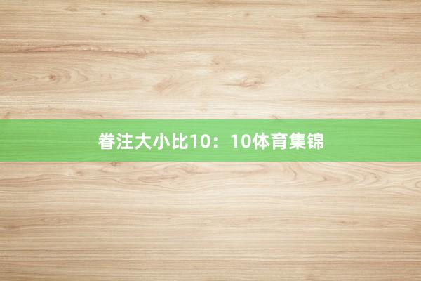 眷注大小比10:10体育集锦