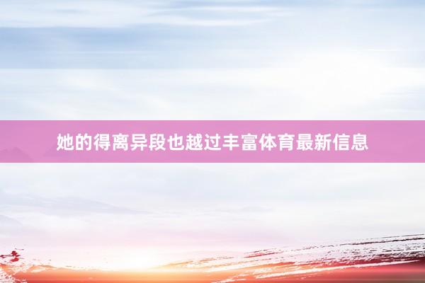 她的得离异段也越过丰富体育最新信息