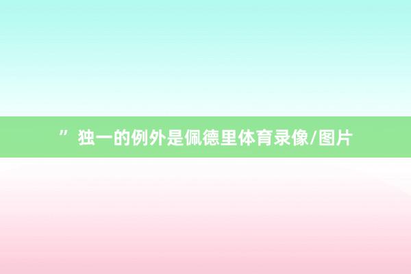 ” 独一的例外是佩德里体育录像/图片