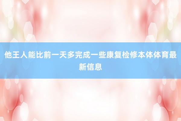 他王人能比前一天多完成一些康复检修本体体育最新信息
