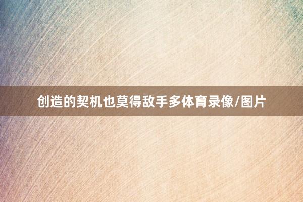 创造的契机也莫得敌手多体育录像/图片
