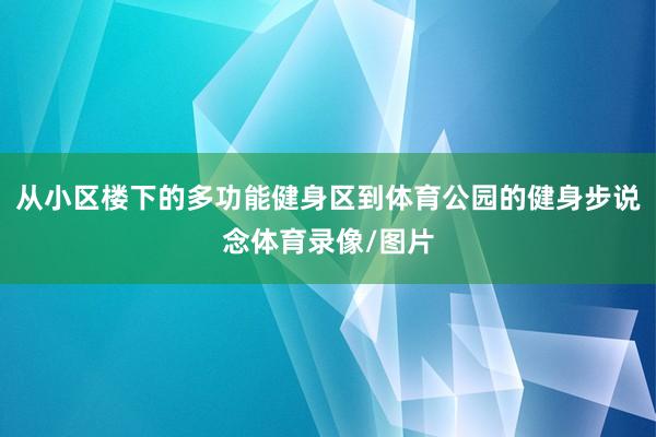 从小区楼下的多功能健身区到体育公园的健身步说念体育录像/图片