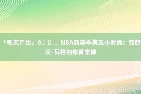 『吧友评比』🌟NBA新赛季第五小时尚:弗朗茨-瓦格纳体育集锦