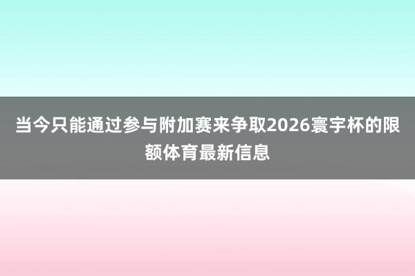 当今只能通过参与附加赛来争取2026寰宇杯的限额体育最新信息
