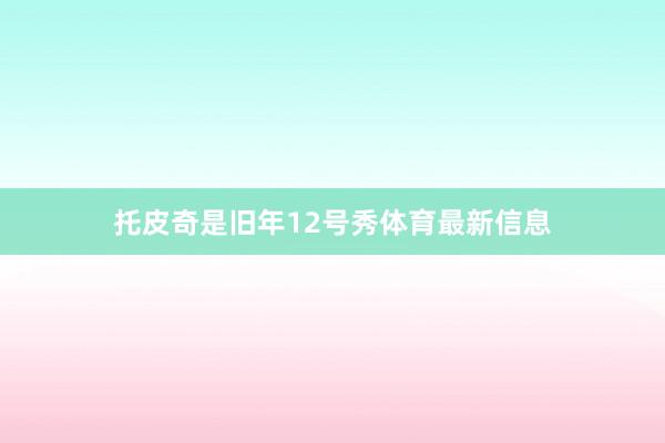 托皮奇是旧年12号秀体育最新信息