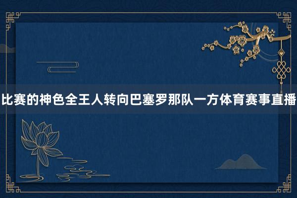 比赛的神色全王人转向巴塞罗那队一方体育赛事直播