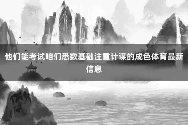 他们能考试咱们悉数基础注重计谋的成色体育最新信息