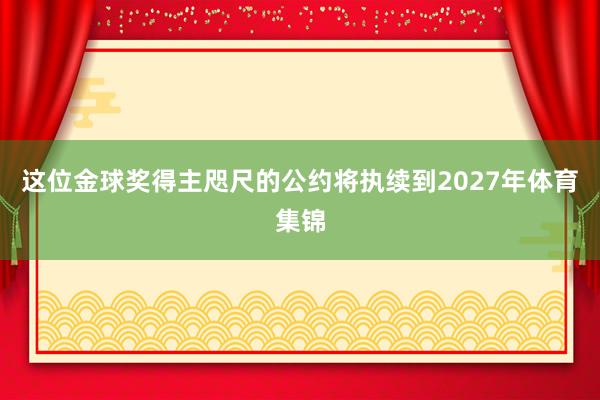 这位金球奖得主咫尺的公约将执续到2027年体育集锦