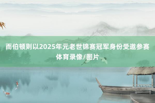 而伯顿则以2025年元老世锦赛冠军身份受邀参赛体育录像/图片
