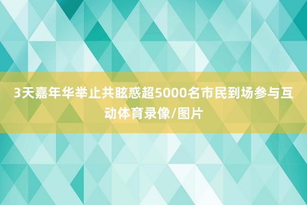 3天嘉年华举止共眩惑超5000名市民到场参与互动体育录像/图片