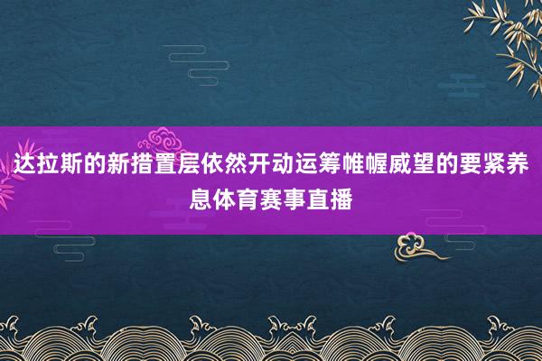 达拉斯的新措置层依然开动运筹帷幄威望的要紧养息体育赛事直播