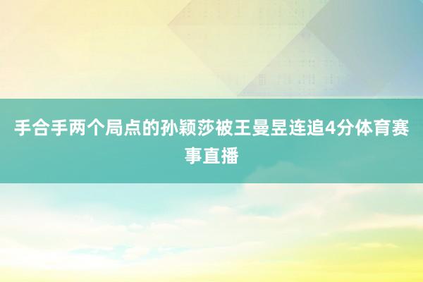 手合手两个局点的孙颖莎被王曼昱连追4分体育赛事直播