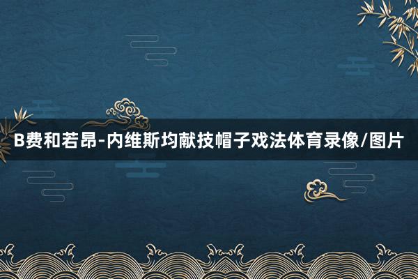 B费和若昂-内维斯均献技帽子戏法体育录像/图片