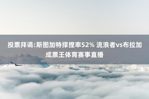 投票拜谒:斯图加特撑捏率52% 流浪者vs布拉加成票王体育赛事直播