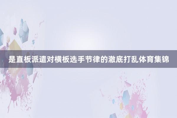 是直板派遣对横板选手节律的澈底打乱体育集锦