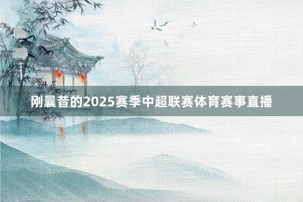 刚曩昔的2025赛季中超联赛体育赛事直播