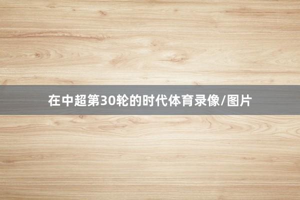 在中超第30轮的时代体育录像/图片