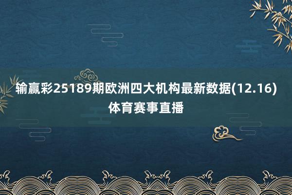 输赢彩25189期欧洲四大机构最新数据(12.16)体育赛事直播