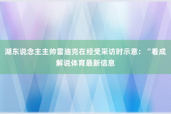 湖东说念主主帅雷迪克在经受采访时示意：“看成解说体育最新信息