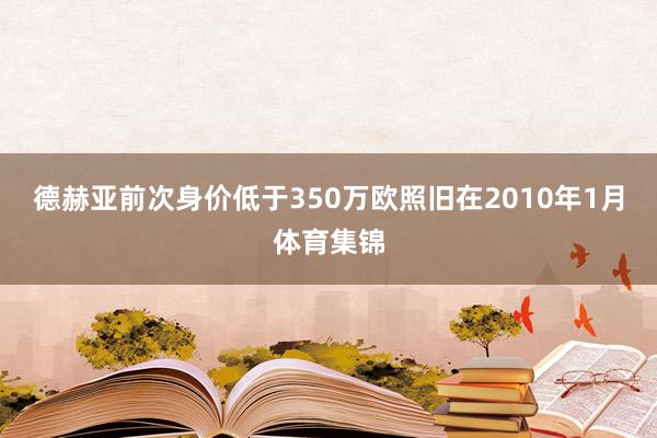 德赫亚前次身价低于350万欧照旧在2010年1月体育集锦
