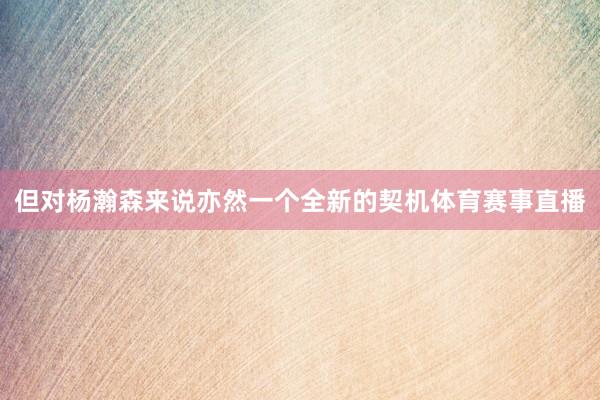 但对杨瀚森来说亦然一个全新的契机体育赛事直播