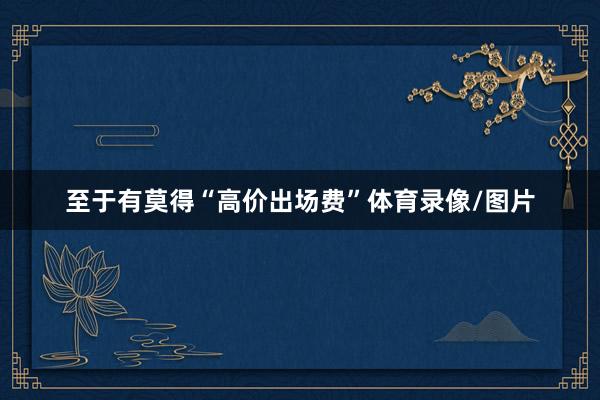 至于有莫得“高价出场费”体育录像/图片