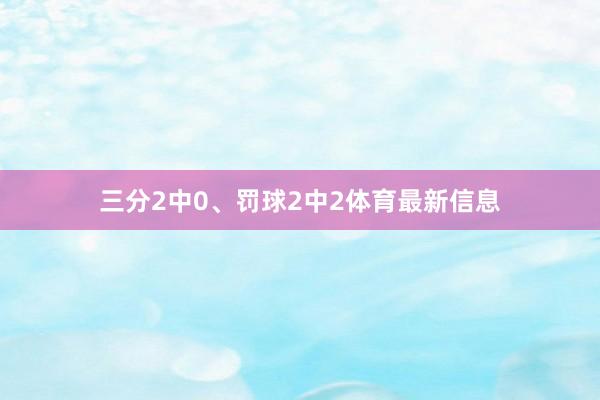 三分2中0、罚球2中2体育最新信息