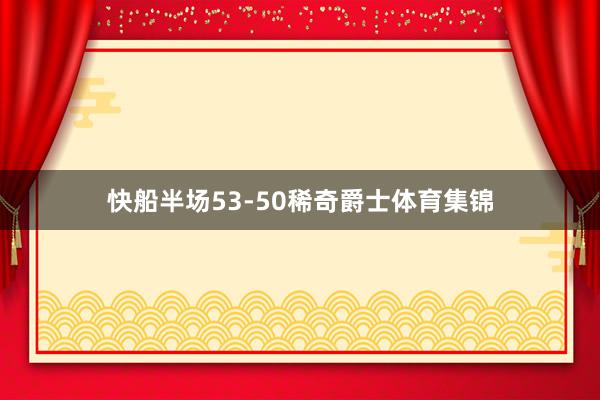 快船半场53-50稀奇爵士体育集锦