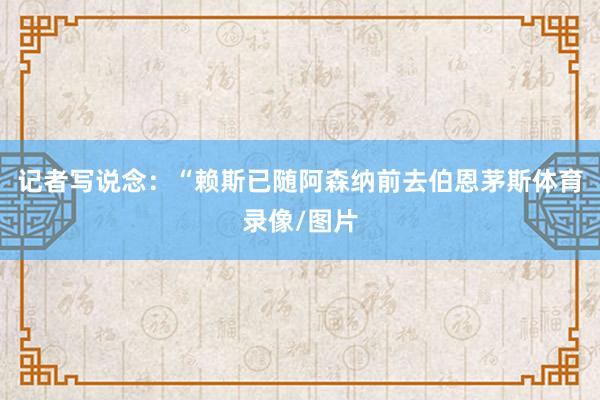 记者写说念：“赖斯已随阿森纳前去伯恩茅斯体育录像/图片