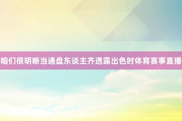 咱们很明晰当通盘东谈主齐透露出色时体育赛事直播