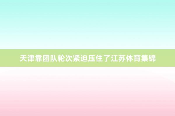 天津靠团队轮次紧迫压住了江苏体育集锦