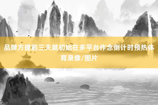 品牌方提前三天就初始在多平台作念倒计时预热体育录像/图片