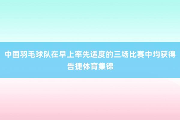 中国羽毛球队在早上率先适度的三场比赛中均获得告捷体育集锦