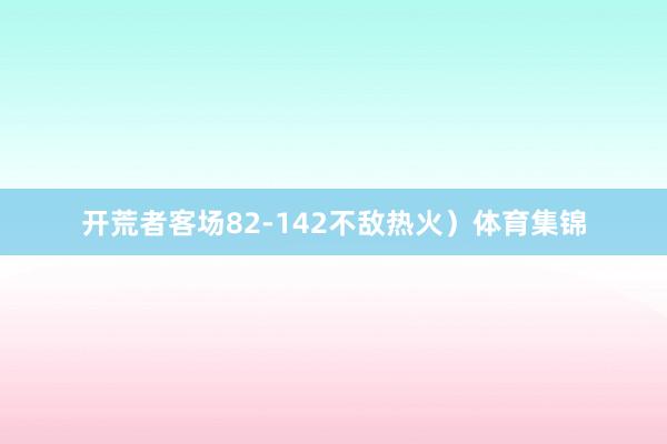 开荒者客场82-142不敌热火）体育集锦