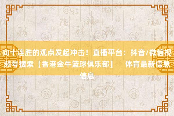 向十连胜的观点发起冲击！直播平台：抖音/微信视频号搜索【香港金牛篮球俱乐部】    体育最新信息
