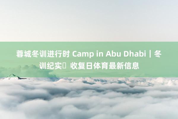 蓉城冬训进行时 Camp in Abu Dhabi｜冬训纪实・收复日体育最新信息