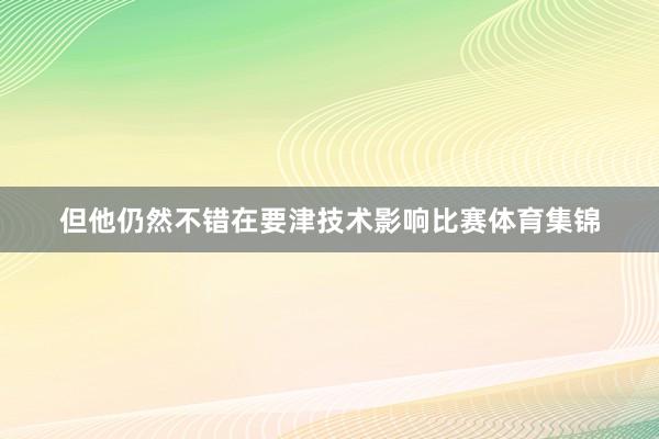 但他仍然不错在要津技术影响比赛体育集锦