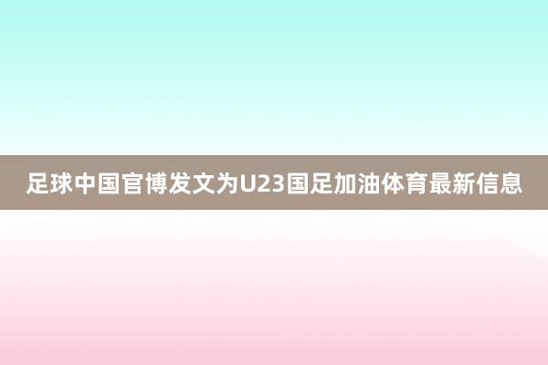 足球中国官博发文为U23国足加油体育最新信息