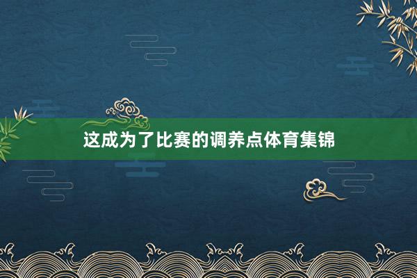这成为了比赛的调养点体育集锦